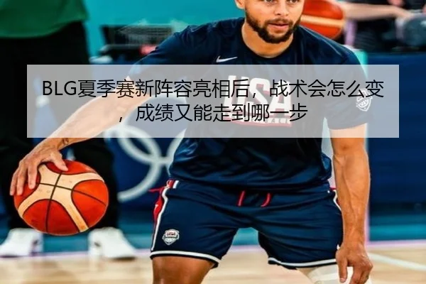 BLG夏季赛新阵容亮相后，战术会怎么变，成绩又能走到哪一步